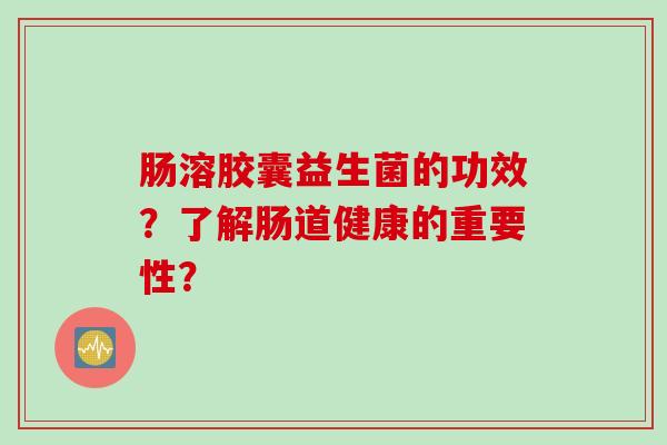 肠溶胶囊益生菌的功效？了解肠道健康的重要性？