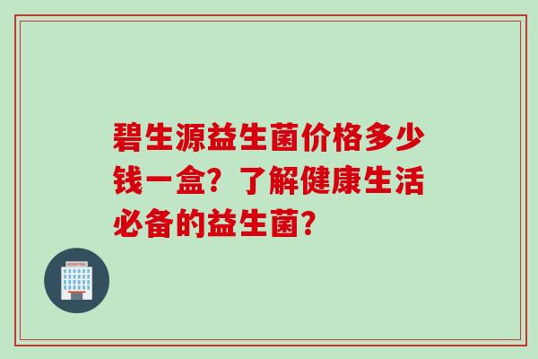 碧生源益生菌价格多少钱一盒？了解健康生活必备的益生菌？