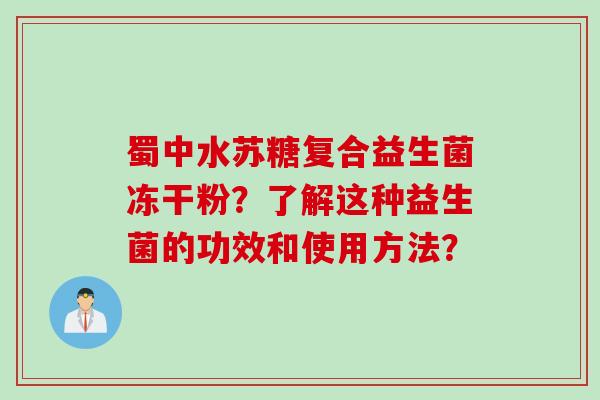 蜀中水苏糖复合益生菌冻干粉？了解这种益生菌的功效和使用方法？