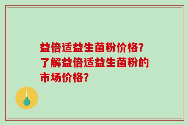 益倍适益生菌粉价格？了解益倍适益生菌粉的市场价格？