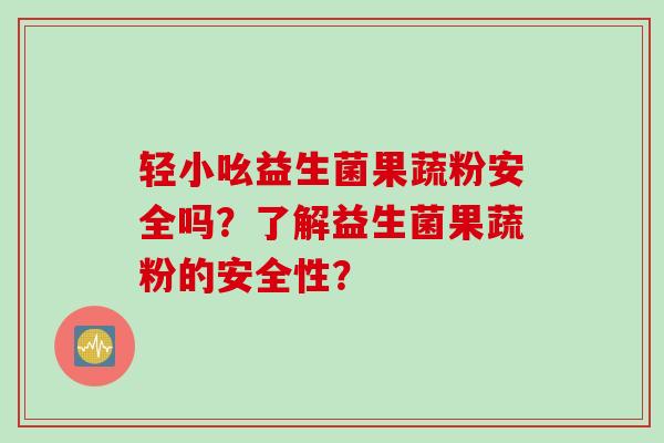 轻小吆益生菌果蔬粉安全吗？了解益生菌果蔬粉的安全性？
