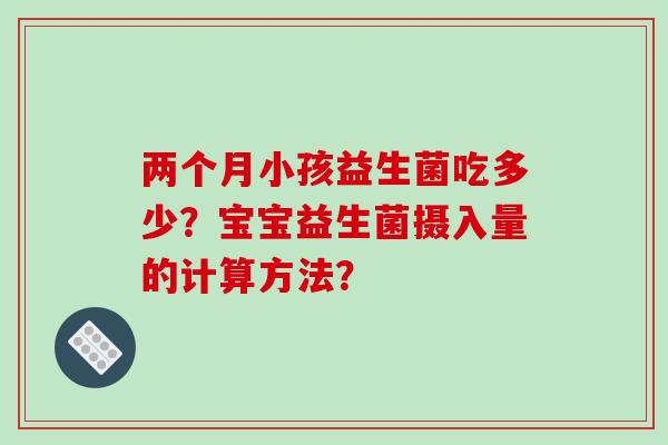两个月小孩益生菌吃多少？宝宝益生菌摄入量的计算方法？
