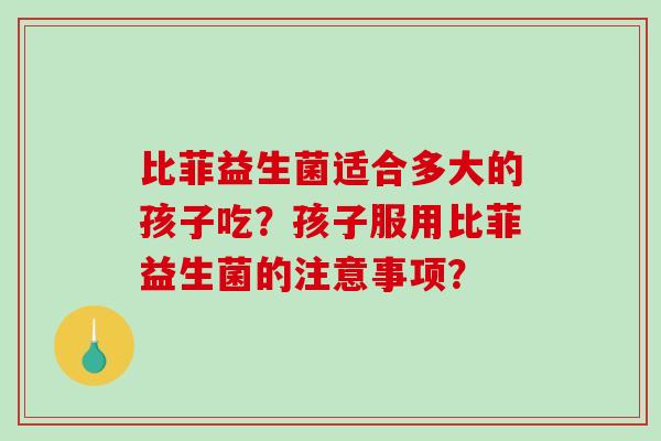 比菲益生菌适合多大的孩子吃？孩子服用比菲益生菌的注意事项？