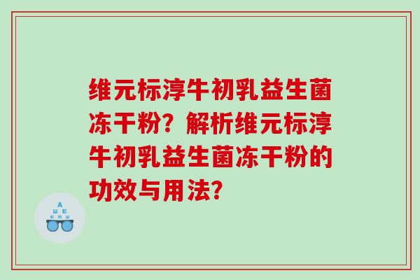 维元标淳牛初乳益生菌冻干粉？解析维元标淳牛初乳益生菌冻干粉的功效与用法？