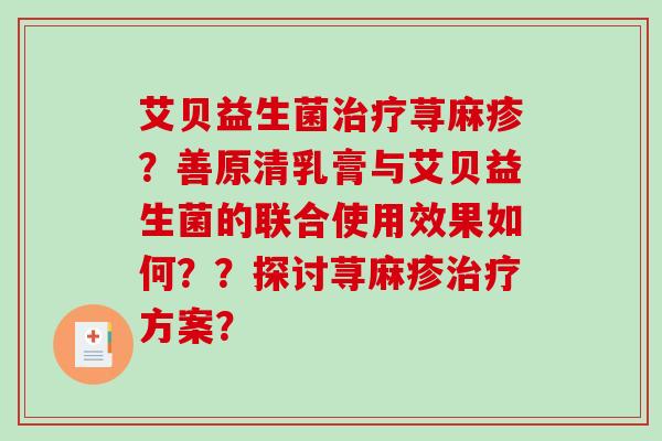 艾贝益生菌治疗荨麻疹？善原清乳膏与艾贝益生菌的联合使用效果如何？？探讨荨麻疹治疗方案？