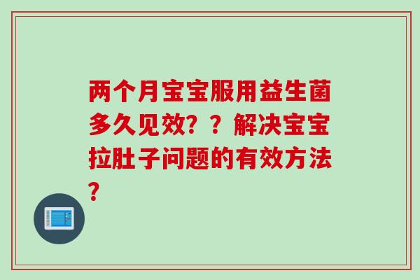 两个月宝宝服用益生菌多久见效？？解决宝宝拉肚子问题的有效方法？