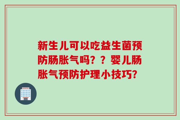 新生儿可以吃益生菌预防肠胀气吗？？婴儿肠胀气预防护理小技巧？