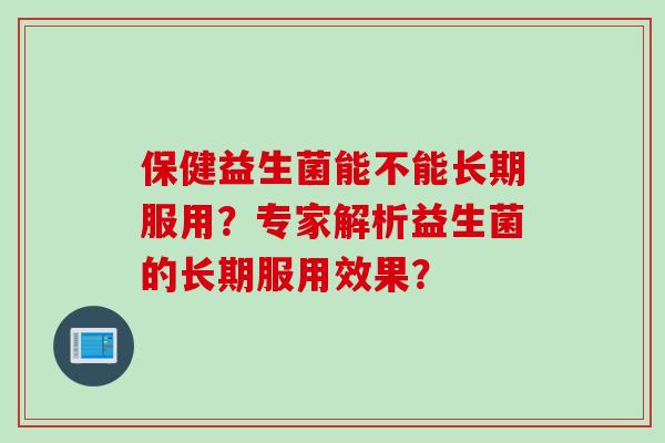 保健益生菌能不能长期服用？专家解析益生菌的长期服用效果？