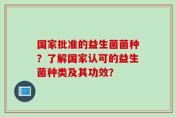 国家批准的益生菌菌种？了解国家认可的益生菌种类及其功效？