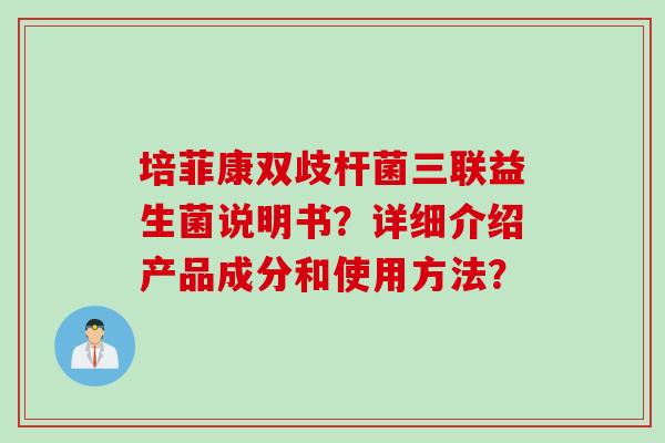 培菲康双歧杆菌三联益生菌说明书？详细介绍产品成分和使用方法？