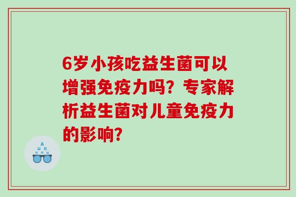 6岁小孩吃益生菌可以增强力吗？专家解析益生菌对儿童力的影响？