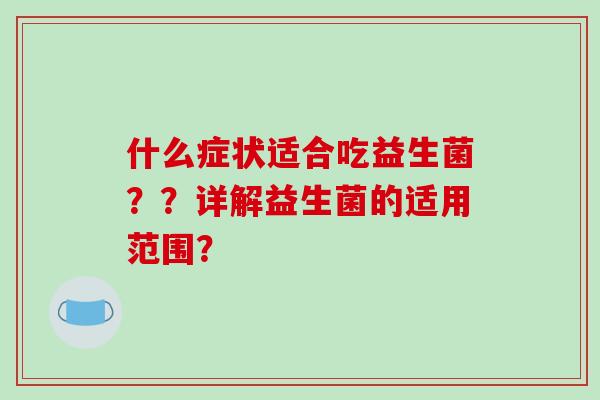 什么症状适合吃益生菌？？详解益生菌的适用范围？