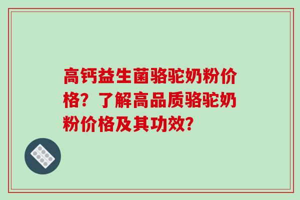 高钙益生菌骆驼奶粉价格？了解高品质骆驼奶粉价格及其功效？