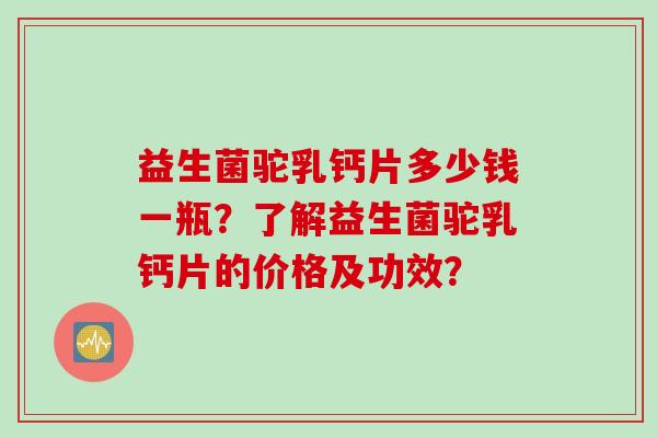 益生菌驼乳钙片多少钱一瓶？了解益生菌驼乳钙片的价格及功效？