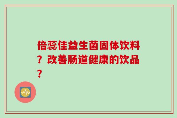 倍蕊佳益生菌固体饮料？改善肠道健康的饮品？