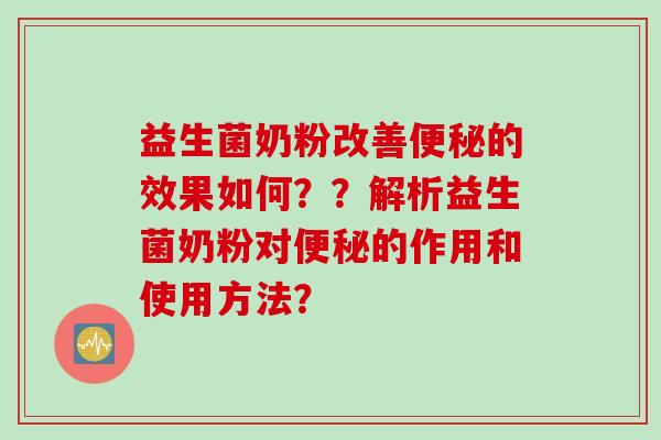 益生菌奶粉改善便秘的效果如何？？解析益生菌奶粉对便秘的作用和使用方法？