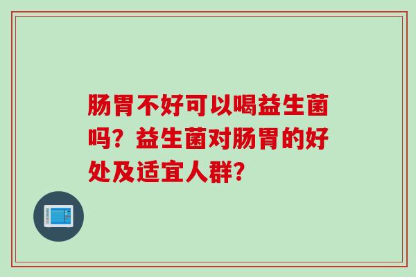 肠胃不好可以喝益生菌吗？益生菌对肠胃的好处及适宜人群？