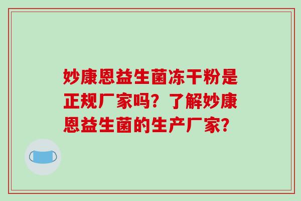 妙康恩益生菌冻干粉是正规厂家吗？了解妙康恩益生菌的生产厂家？