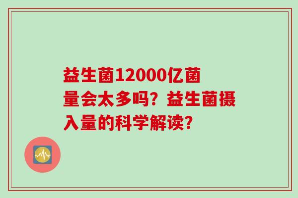 益生菌12000亿菌量会太多吗？益生菌摄入量的科学解读？