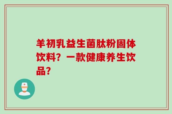 羊初乳益生菌肽粉固体饮料？一款健康养生饮品？