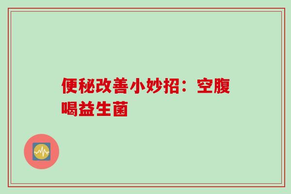 便秘改善小妙招：空腹喝益生菌