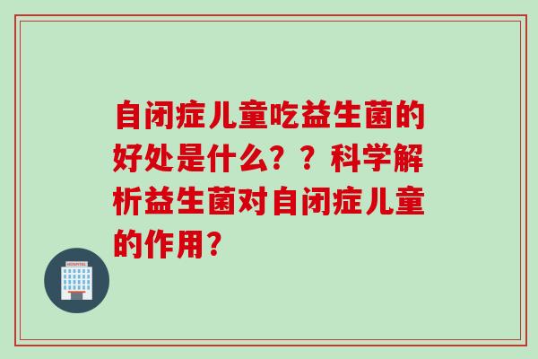 自闭症儿童吃益生菌的好处是什么？？科学解析益生菌对自闭症儿童的作用？
