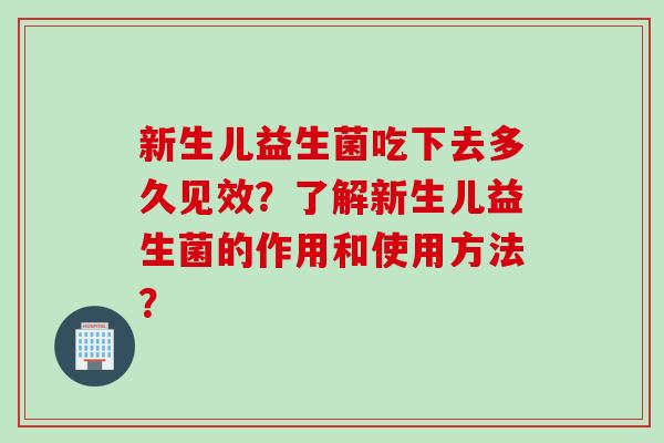 新生儿益生菌吃下去多久见效？了解新生儿益生菌的作用和使用方法？