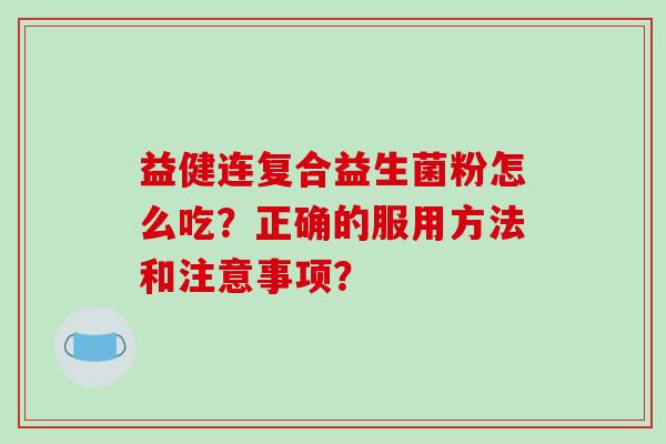 益健连复合益生菌粉怎么吃？正确的服用方法和注意事项？