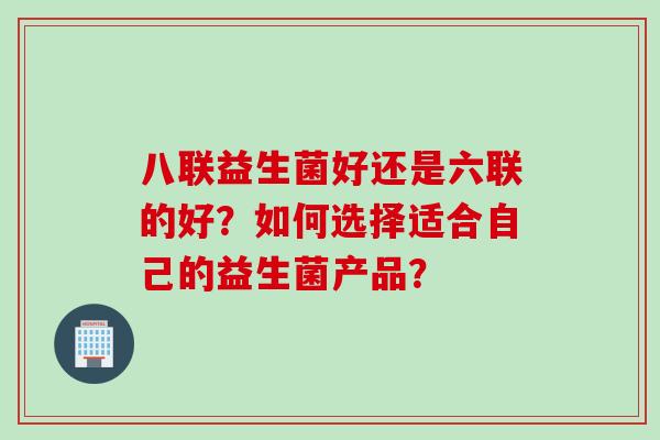 八联益生菌好还是六联的好？如何选择适合自己的益生菌产品？