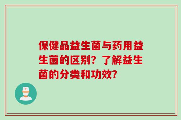 保健品益生菌与药用益生菌的区别？了解益生菌的分类和功效？
