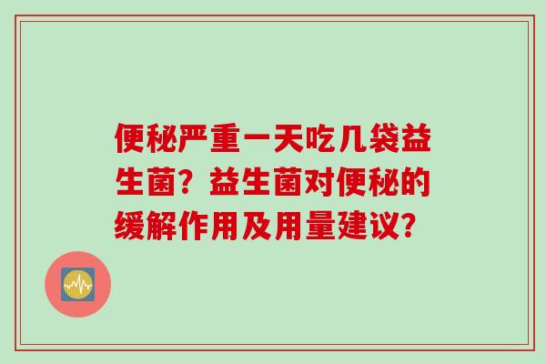 便秘严重一天吃几袋益生菌？益生菌对便秘的缓解作用及用量建议？