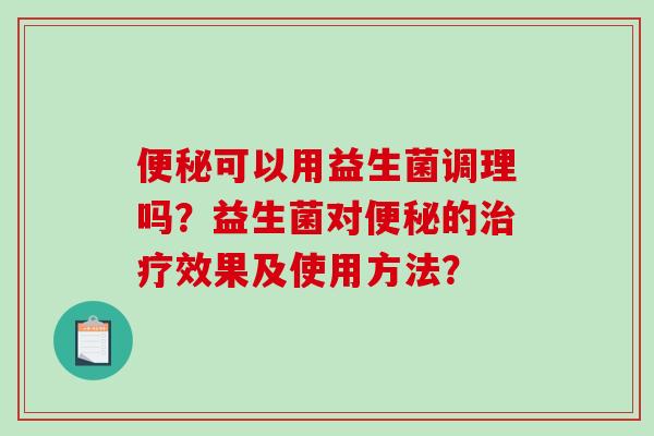 便秘可以用益生菌调理吗？益生菌对便秘的治疗效果及使用方法？