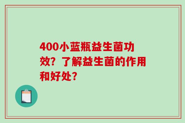 400小蓝瓶益生菌功效？了解益生菌的作用和好处？