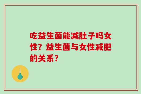 吃益生菌能减肚子吗女性？益生菌与女性减肥的关系？