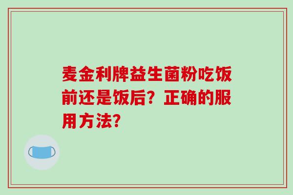 麦金利牌益生菌粉吃饭前还是饭后？正确的服用方法？