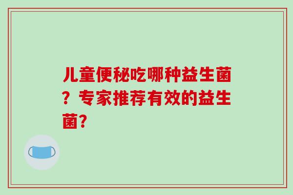 儿童便秘吃哪种益生菌？专家推荐有效的益生菌？