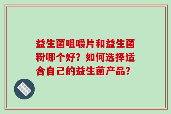 益生菌咀嚼片和益生菌粉哪个好？如何选择适合自己的益生菌产品？