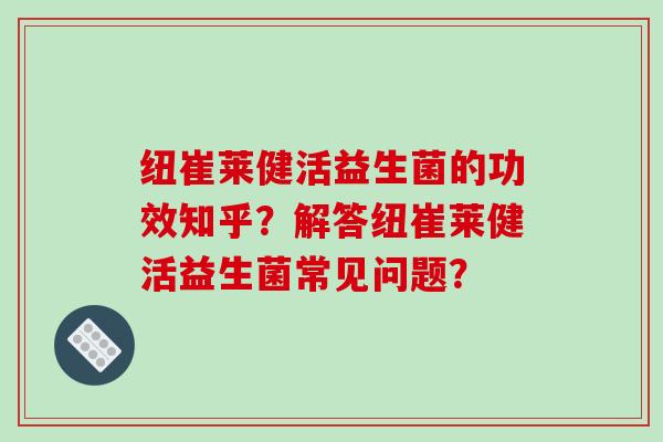 纽崔莱健活益生菌的功效知乎？解答纽崔莱健活益生菌常见问题？
