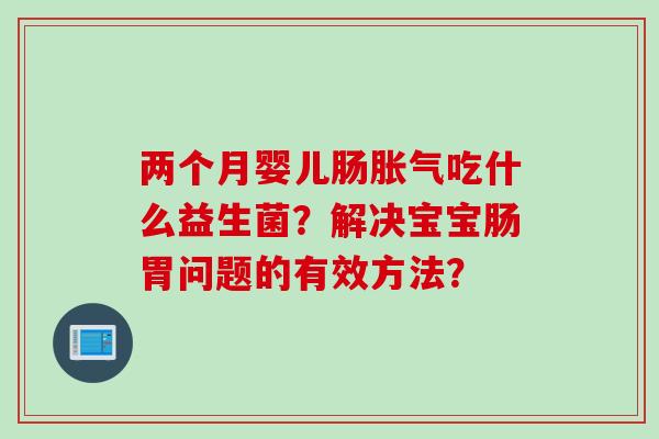 两个月婴儿肠胀气吃什么益生菌？解决宝宝肠胃问题的有效方法？