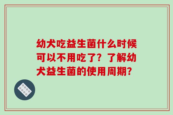 幼犬吃益生菌什么时候可以不用吃了？了解幼犬益生菌的使用周期？