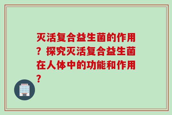 灭活复合益生菌的作用？探究灭活复合益生菌在人体中的功能和作用？