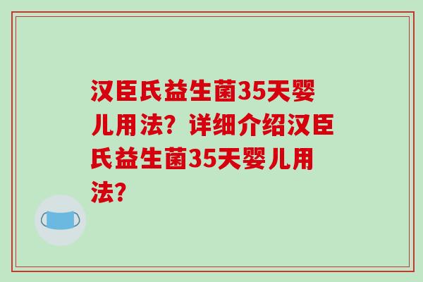 汉臣氏益生菌35天婴儿用法？详细介绍汉臣氏益生菌35天婴儿用法？