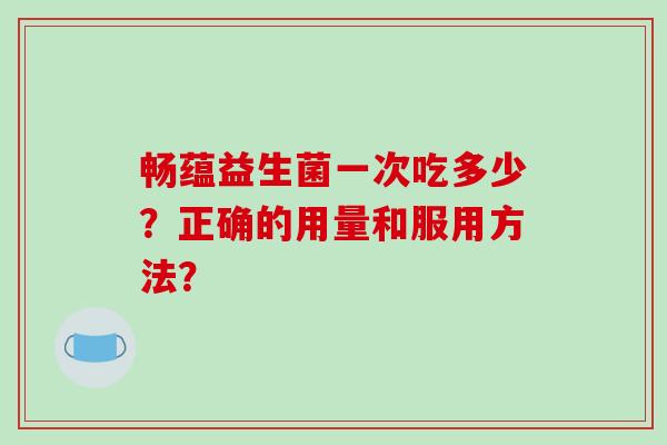 畅蕴益生菌一次吃多少？正确的用量和服用方法？