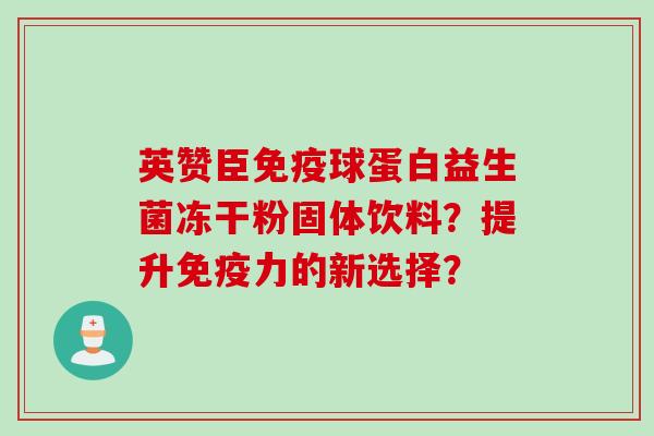 英赞臣免疫球蛋白益生菌冻干粉固体饮料？提升免疫力的新选择？
