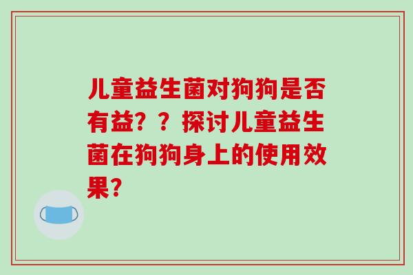 儿童益生菌对狗狗是否有益？？探讨儿童益生菌在狗狗身上的使用效果？