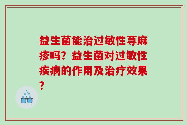 益生菌能治过敏性荨麻疹吗？益生菌对过敏性疾病的作用及治疗效果？