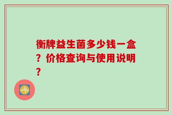 衡牌益生菌多少钱一盒？价格查询与使用说明？
