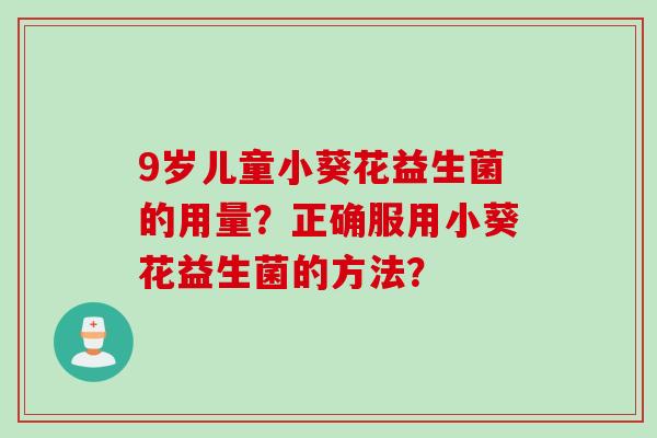 9岁儿童小葵花益生菌的用量？正确服用小葵花益生菌的方法？
