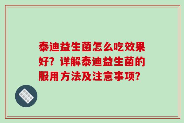 泰迪益生菌怎么吃效果好？详解泰迪益生菌的服用方法及注意事项？