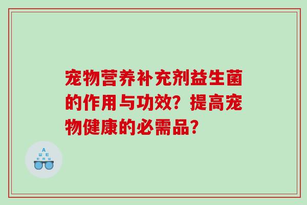 宠物营养补充剂益生菌的作用与功效？提高宠物健康的必需品？